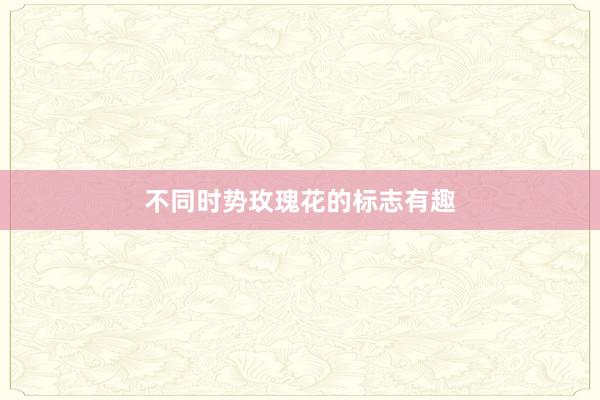 不同时势玫瑰花的标志有趣