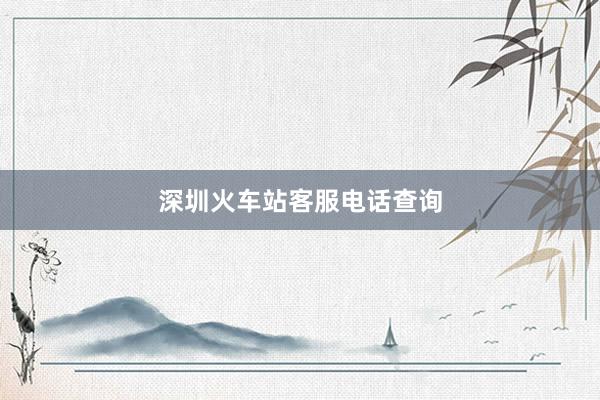 深圳火车站客服电话查询
