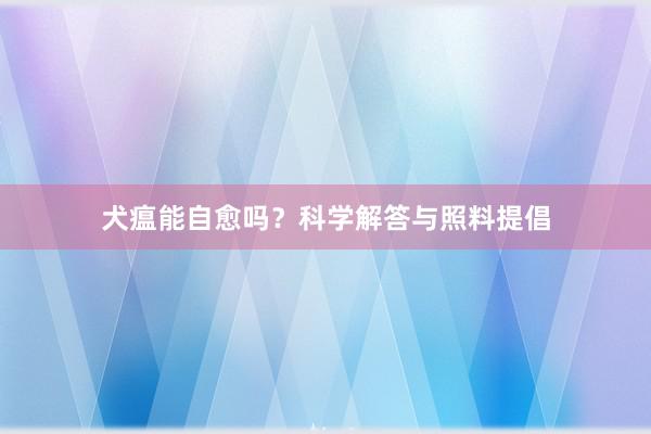 犬瘟能自愈吗？科学解答与照料提倡